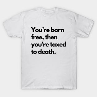 Youre Born Free Then Youre Taxed To Death T-Shirt